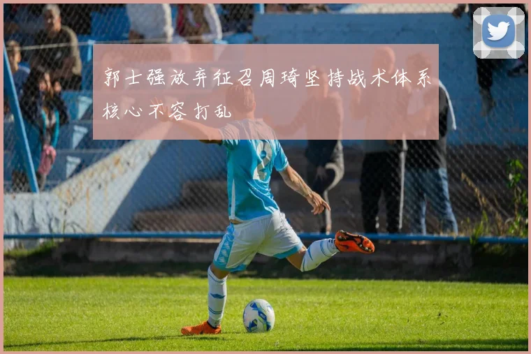 郭士强放弃征召周琦坚持战术体系核心不容打乱